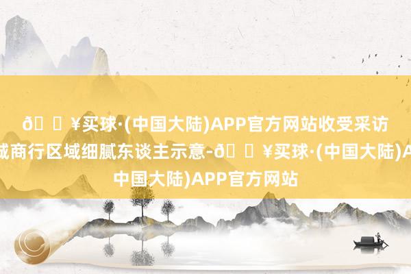 🔥买球·(中国大陆)APP官方网站　　收受采访的其中一位城商行区域细腻东谈主示意-🔥买球·(中国大陆)APP官方网站