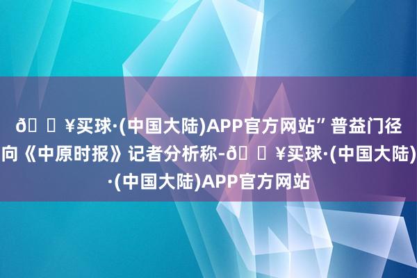 🔥买球·(中国大陆)APP官方网站”普益门径商榷员董丹浓向《中原时报》记者分析称-🔥买球·(中国大陆)APP官方网站