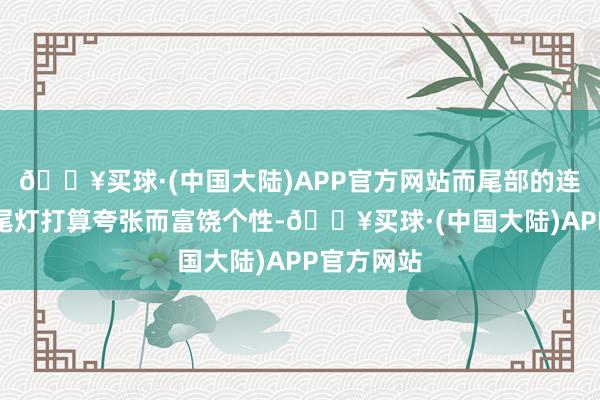 🔥买球·(中国大陆)APP官方网站而尾部的连气儿式后尾灯打算夸张而富饶个性-🔥买球·(中国大陆)APP官方网站