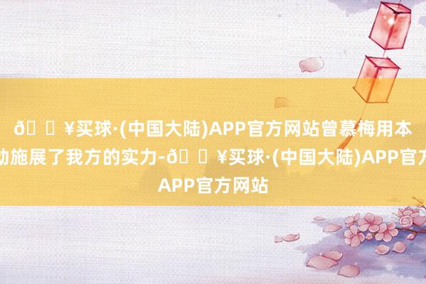 🔥买球·(中国大陆)APP官方网站曾慕梅用本体活动施展了我方的实力-🔥买球·(中国大陆)APP官方网站