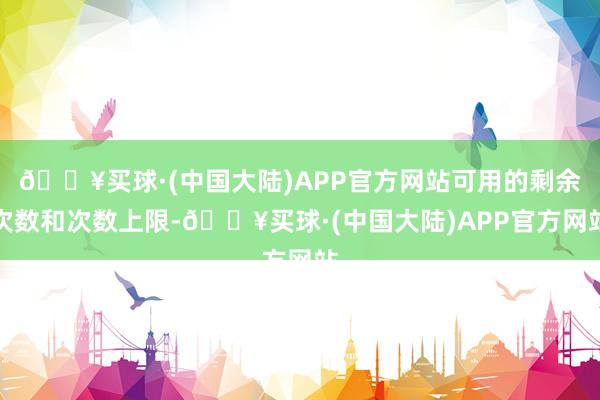 🔥买球·(中国大陆)APP官方网站可用的剩余次数和次数上限-🔥买球·(中国大陆)APP官方网站