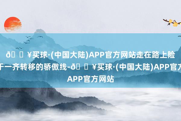 🔥买球·(中国大陆)APP官方网站走在路上险些等于一齐转移的骄傲线-🔥买球·(中国大陆)APP官方网站