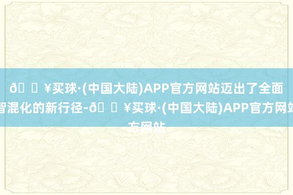 🔥买球·(中国大陆)APP官方网站迈出了全面智混化的新行径-🔥买球·(中国大陆)APP官方网站