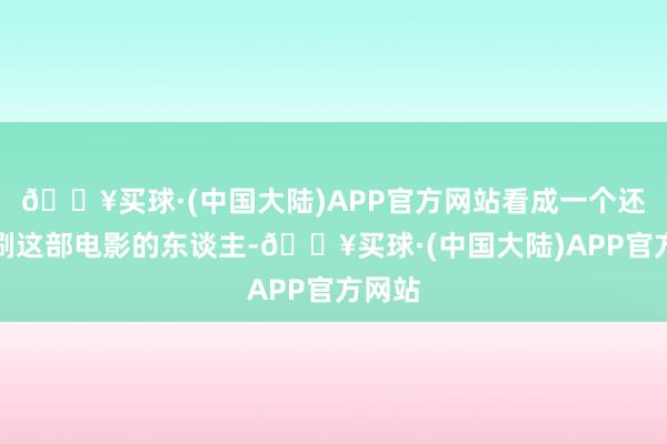 🔥买球·(中国大陆)APP官方网站看成一个还是二刷这部电影的东谈主-🔥买球·(中国大陆)APP官方网站