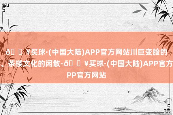 🔥买球·(中国大陆)APP官方网站川巨变脸的神奇、茶楼文化的闲散-🔥买球·(中国大陆)APP官方网站