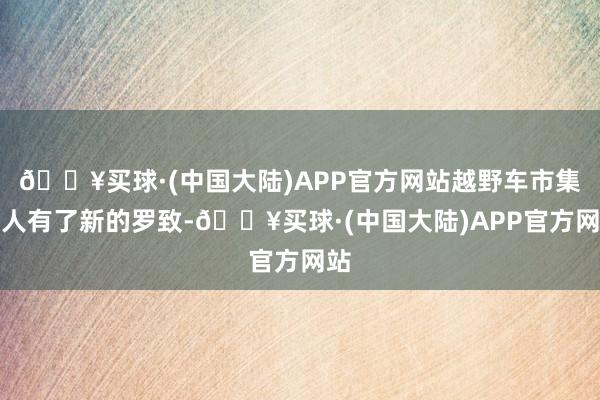 🔥买球·(中国大陆)APP官方网站越野车市集王人有了新的罗致-🔥买球·(中国大陆)APP官方网站