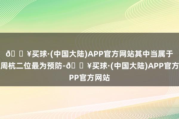 🔥买球·(中国大陆)APP官方网站其中当属于时、周杭二位最为预防-🔥买球·(中国大陆)APP官方网站