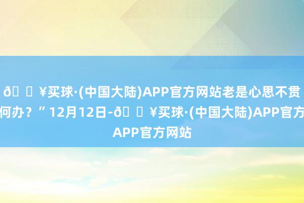 🔥买球·(中国大陆)APP官方网站老是心思不贯通若何办？”12月12日-🔥买球·(中国大陆)APP官方网站