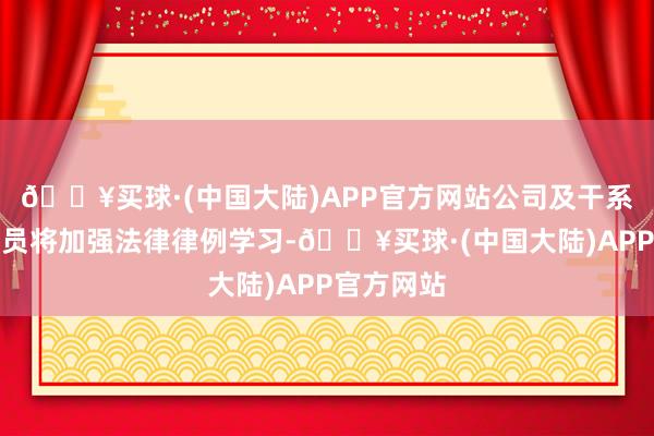 🔥买球·(中国大陆)APP官方网站公司及干系东说念主员将加强法律律例学习-🔥买球·(中国大陆)APP官方网站