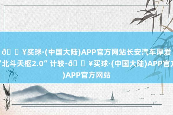 🔥买球·(中国大陆)APP官方网站长安汽车厚爱发布“北斗天枢2.0”计较-🔥买球·(中国大陆)APP官方网站