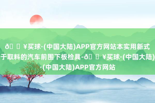🔥买球·(中国大陆)APP官方网站本实用新式公开了一种便于取料的汽车前围下板检具-🔥买球·(中国大陆)APP官方网站