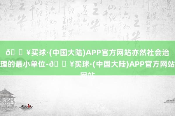🔥买球·(中国大陆)APP官方网站亦然社会治理的最小单位-🔥买球·(中国大陆)APP官方网站