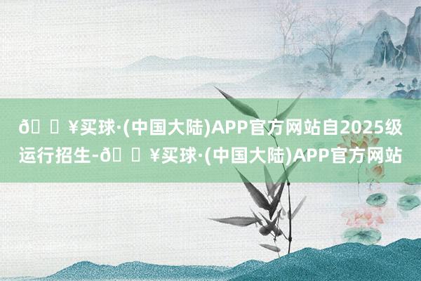 🔥买球·(中国大陆)APP官方网站自2025级运行招生-🔥买球·(中国大陆)APP官方网站