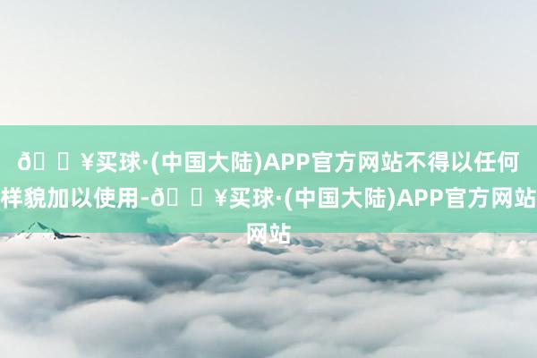 🔥买球·(中国大陆)APP官方网站不得以任何样貌加以使用-🔥买球·(中国大陆)APP官方网站