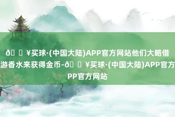 🔥买球·(中国大陆)APP官方网站他们大略借助交游香水来获得金币-🔥买球·(中国大陆)APP官方网站