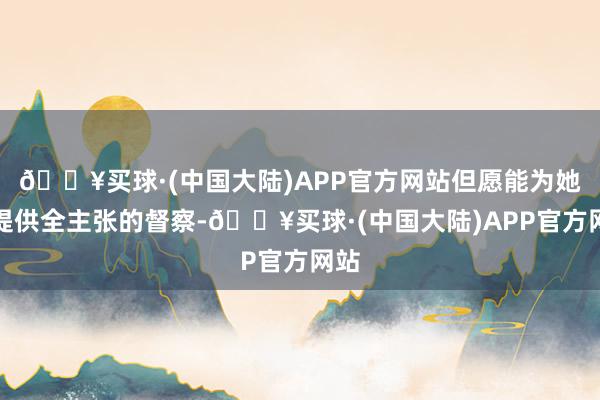 🔥买球·(中国大陆)APP官方网站但愿能为她们提供全主张的督察-🔥买球·(中国大陆)APP官方网站
