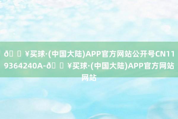 🔥买球·(中国大陆)APP官方网站公开号CN119364240A-🔥买球·(中国大陆)APP官方网站