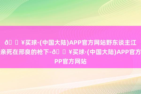 🔥买球·(中国大陆)APP官方网站野东谈主江的父亲死在邢良的枪下-🔥买球·(中国大陆)APP官方网站