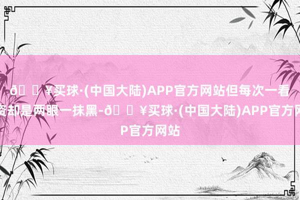 🔥买球·(中国大陆)APP官方网站但每次一看工资却是两眼一抹黑-🔥买球·(中国大陆)APP官方网站
