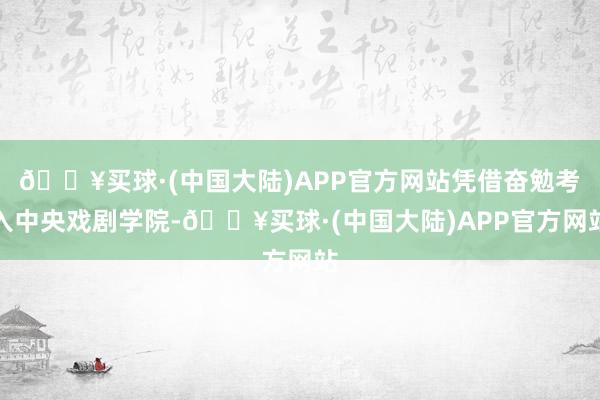 🔥买球·(中国大陆)APP官方网站凭借奋勉考入中央戏剧学院-🔥买球·(中国大陆)APP官方网站