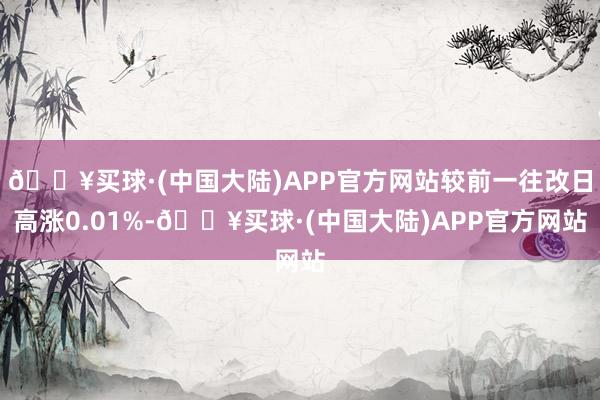🔥买球·(中国大陆)APP官方网站较前一往改日高涨0.01%-🔥买球·(中国大陆)APP官方网站