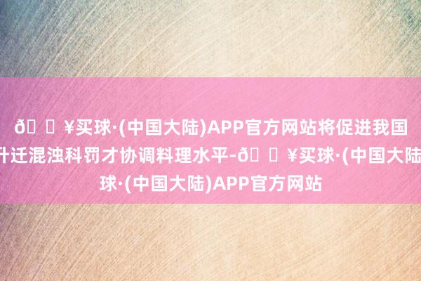 🔥买球·(中国大陆)APP官方网站将促进我国耐火材料行业升迁混浊科罚才协调料理水平-🔥买球·(中国大陆)APP官方网站