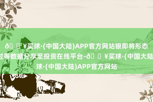 🔥买球·(中国大陆)APP官方网站银即将形态贷款、诞生经过等数据分享至投资在线平台-🔥买球·(中国大陆)APP官方网站