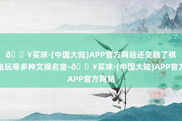 🔥买球·(中国大陆)APP官方网站还交融了棋牌、电玩等多种文娱名堂-🔥买球·(中国大陆)APP官方网站