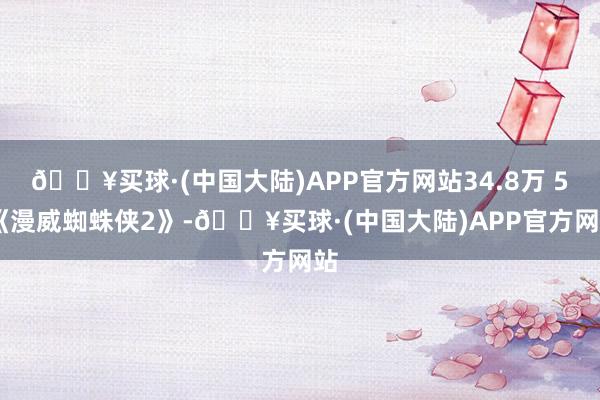 🔥买球·(中国大陆)APP官方网站34.8万 5.《漫威蜘蛛侠2》-🔥买球·(中国大陆)APP官方网站