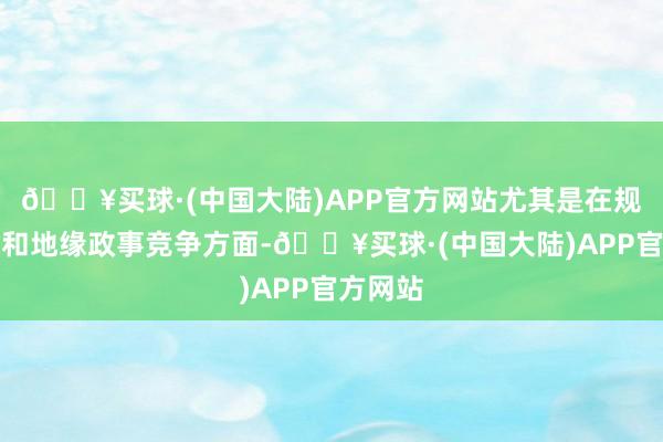 🔥买球·(中国大陆)APP官方网站尤其是在规模争端和地缘政事竞争方面-🔥买球·(中国大陆)APP官方网站