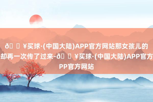 🔥买球·(中国大陆)APP官方网站那女孩儿的声线却再一次传了过来-🔥买球·(中国大陆)APP官方网站