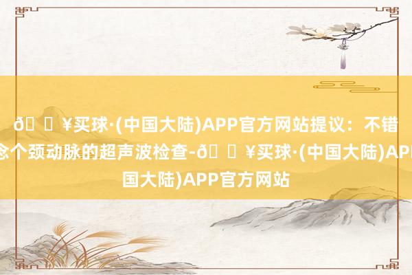 🔥买球·(中国大陆)APP官方网站提议：不错去病院作念个颈动脉的超声波检查-🔥买球·(中国大陆)APP官方网站