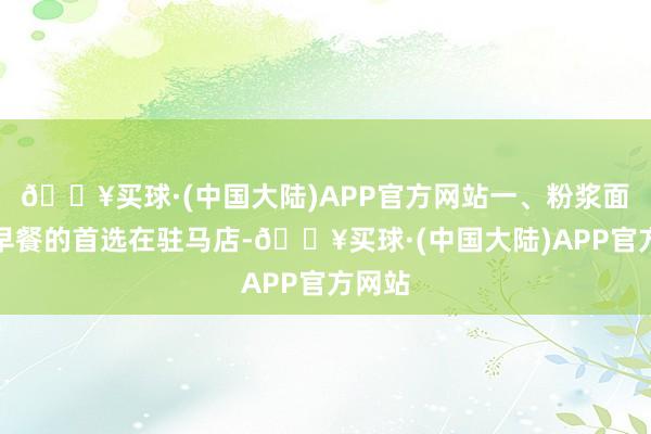 🔥买球·(中国大陆)APP官方网站一、粉浆面条：早餐的首选在驻马店-🔥买球·(中国大陆)APP官方网站