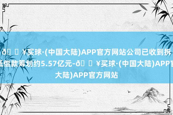 🔥买球·(中国大陆)APP官方网站公司已收到拆迁征收抵偿款筹划约5.57亿元-🔥买球·(中国大陆)APP官方网站