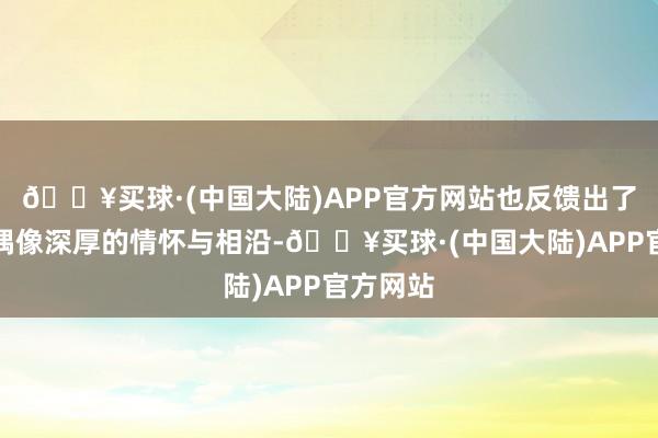 🔥买球·(中国大陆)APP官方网站也反馈出了他们对偶像深厚的情怀与相沿-🔥买球·(中国大陆)APP官方网站