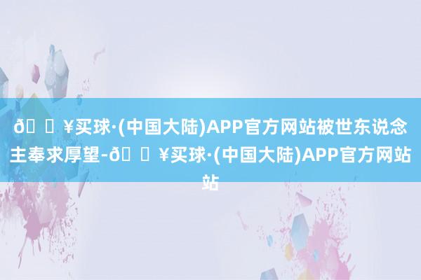 🔥买球·(中国大陆)APP官方网站被世东说念主奉求厚望-🔥买球·(中国大陆)APP官方网站