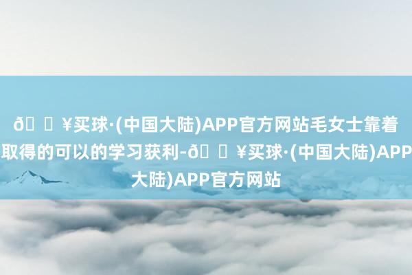 🔥买球·(中国大陆)APP官方网站毛女士靠着四年努力取得的可以的学习获利-🔥买球·(中国大陆)APP官方网站