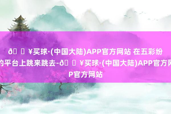 🔥买球·(中国大陆)APP官方网站 在五彩纷呈的平台上跳来跳去-🔥买球·(中国大陆)APP官方网站
