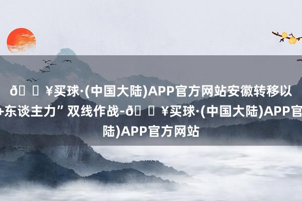 🔥买球·(中国大陆)APP官方网站安徽转移以“科技+东谈主力”双线作战-🔥买球·(中国大陆)APP官方网站