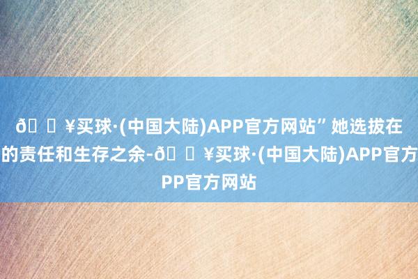 🔥买球·(中国大陆)APP官方网站”她选拔在垂危的责任和生存之余-🔥买球·(中国大陆)APP官方网站