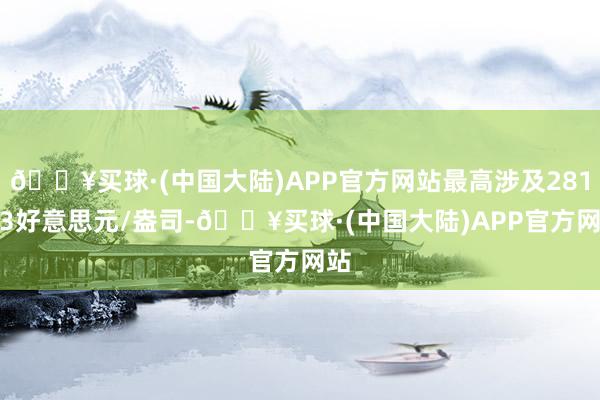 🔥买球·(中国大陆)APP官方网站最高涉及2810.3好意思元/盎司-🔥买球·(中国大陆)APP官方网站