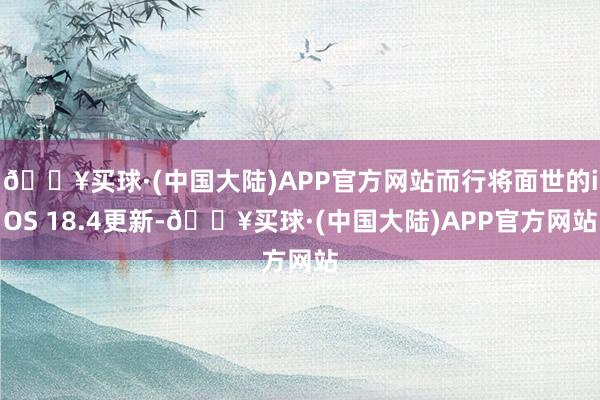 🔥买球·(中国大陆)APP官方网站而行将面世的iOS 18.4更新-🔥买球·(中国大陆)APP官方网站