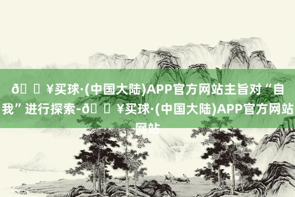 🔥买球·(中国大陆)APP官方网站主旨对“自我”进行探索-🔥买球·(中国大陆)APP官方网站