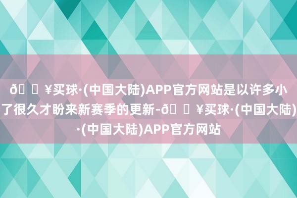 🔥买球·(中国大陆)APP官方网站是以许多小伙伴不错说盼了很久才盼来新赛季的更新-🔥买球·(中国大陆)APP官方网站