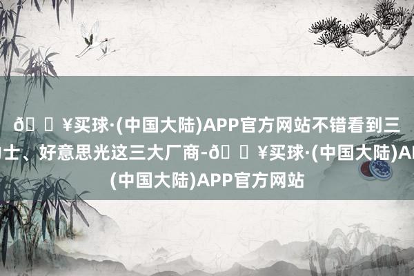 🔥买球·(中国大陆)APP官方网站不错看到三星、SK海力士、好意思光这三大厂商-🔥买球·(中国大陆)APP官方网站
