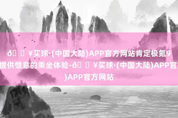 🔥买球·(中国大陆)APP官方网站肯定极氪9X都能提供惬意的乘坐体验-🔥买球·(中国大陆)APP官方网站
