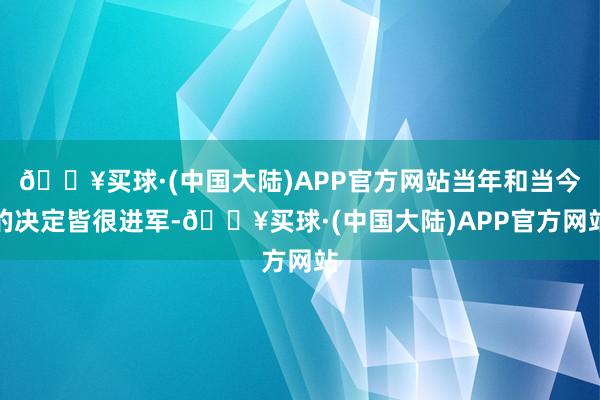 🔥买球·(中国大陆)APP官方网站当年和当今的决定皆很进军-🔥买球·(中国大陆)APP官方网站