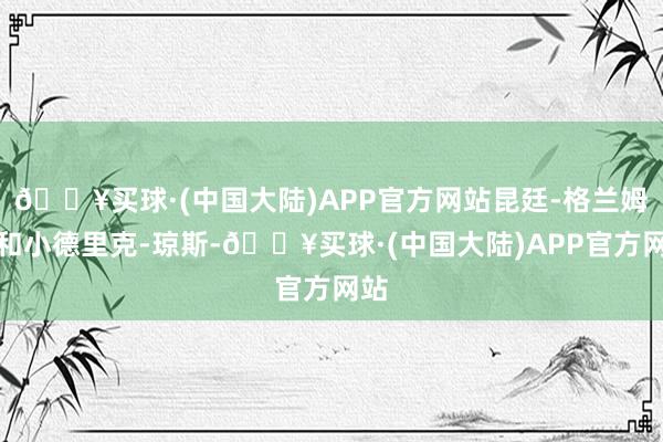 🔥买球·(中国大陆)APP官方网站昆廷-格兰姆斯和小德里克-琼斯-🔥买球·(中国大陆)APP官方网站