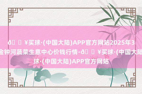 🔥买球·(中国大陆)APP官方网站2025年3月23日天津市金钟河蔬菜生意中心价钱行情-🔥买球·(中国大陆)APP官方网站