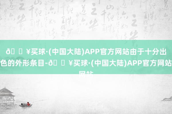 🔥买球·(中国大陆)APP官方网站由于十分出色的外形条目-🔥买球·(中国大陆)APP官方网站
